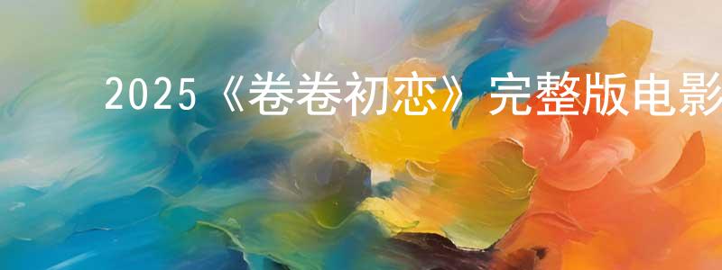 ﻿曾远辉发布﻿2025《卷卷初恋》完整版电影/在线观看/百度云-美剧天堂